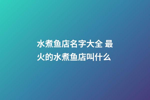 水煮鱼店名字大全 最火的水煮鱼店叫什么-第1张-店铺起名-玄机派